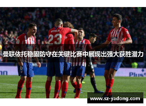 曼联依托稳固防守在关键比赛中展现出强大获胜潜力