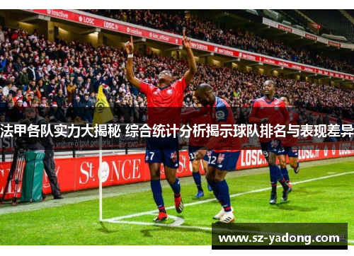 法甲各队实力大揭秘 综合统计分析揭示球队排名与表现差异