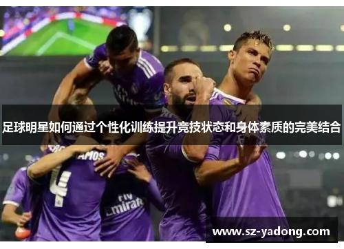 足球明星如何通过个性化训练提升竞技状态和身体素质的完美结合